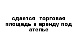 сдается  торговая площадь в аренду под ателье 